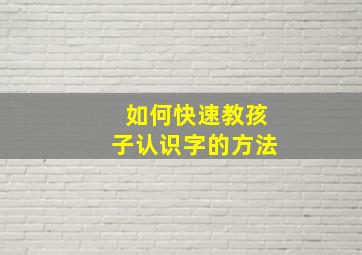 如何快速教孩子认识字的方法