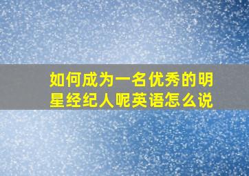 如何成为一名优秀的明星经纪人呢英语怎么说