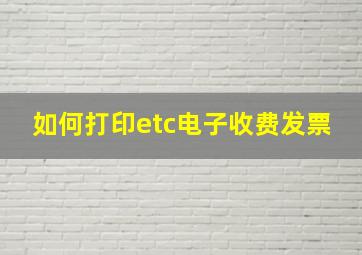 如何打印etc电子收费发票