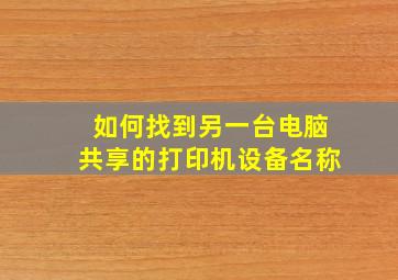 如何找到另一台电脑共享的打印机设备名称