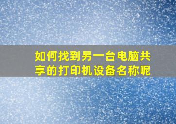 如何找到另一台电脑共享的打印机设备名称呢