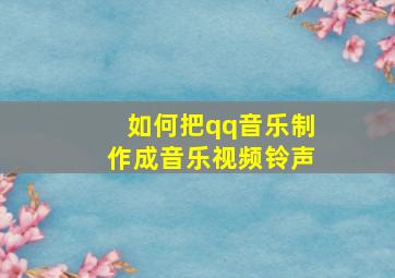 如何把qq音乐制作成音乐视频铃声