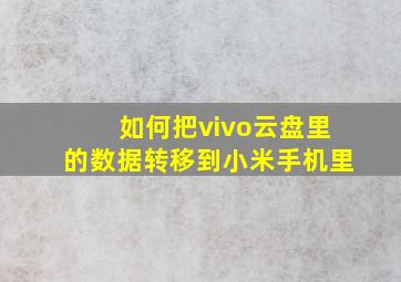 如何把vivo云盘里的数据转移到小米手机里