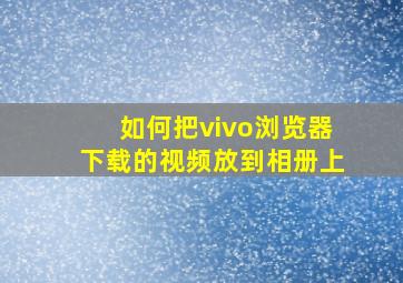 如何把vivo浏览器下载的视频放到相册上