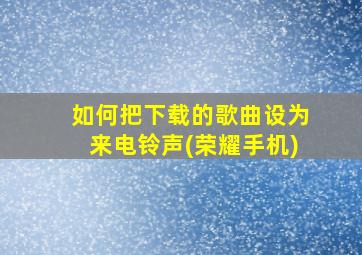 如何把下载的歌曲设为来电铃声(荣耀手机)