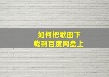 如何把歌曲下载到百度网盘上