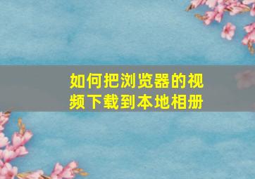 如何把浏览器的视频下载到本地相册