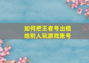 如何把王者号出租给别人玩游戏账号