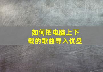 如何把电脑上下载的歌曲导入优盘