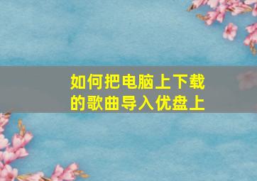 如何把电脑上下载的歌曲导入优盘上