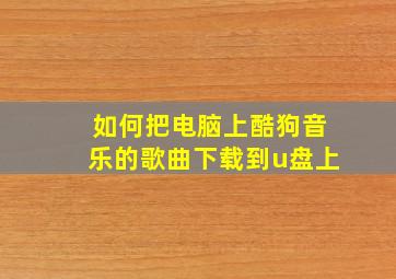 如何把电脑上酷狗音乐的歌曲下载到u盘上