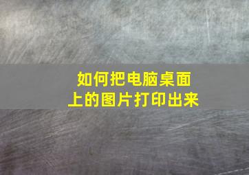 如何把电脑桌面上的图片打印出来