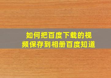 如何把百度下载的视频保存到相册百度知道