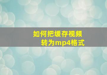 如何把缓存视频转为mp4格式