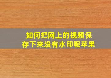 如何把网上的视频保存下来没有水印呢苹果