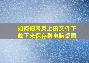 如何把网页上的文件下载下来保存到电脑桌面