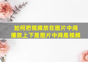 如何把视频放在图片中间播放上下是图片中间是视频