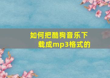 如何把酷狗音乐下载成mp3格式的