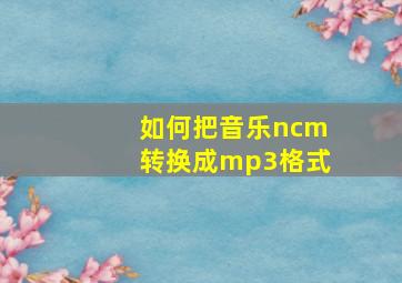 如何把音乐ncm转换成mp3格式