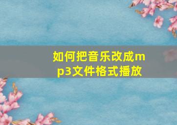 如何把音乐改成mp3文件格式播放