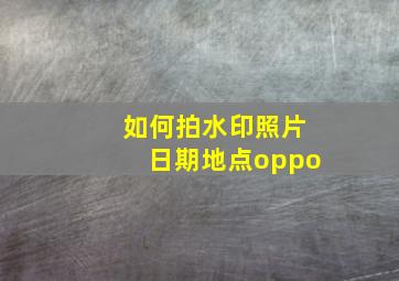 如何拍水印照片日期地点oppo