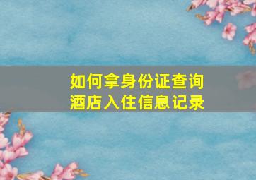 如何拿身份证查询酒店入住信息记录