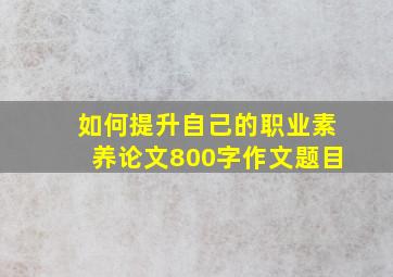 如何提升自己的职业素养论文800字作文题目