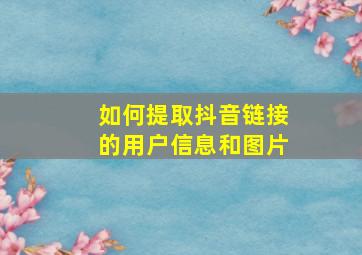 如何提取抖音链接的用户信息和图片