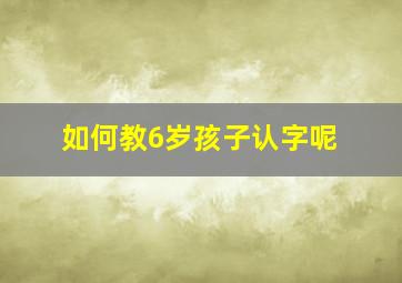 如何教6岁孩子认字呢