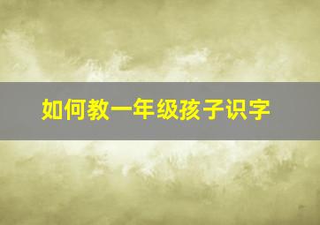 如何教一年级孩子识字