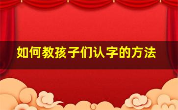 如何教孩子们认字的方法