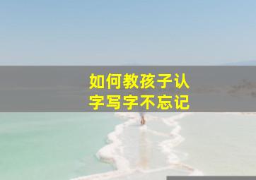 如何教孩子认字写字不忘记