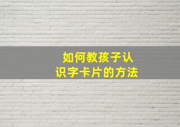 如何教孩子认识字卡片的方法