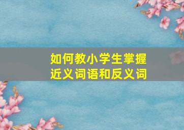 如何教小学生掌握近义词语和反义词