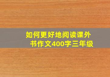 如何更好地阅读课外书作文400字三年级