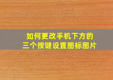 如何更改手机下方的三个按键设置图标图片