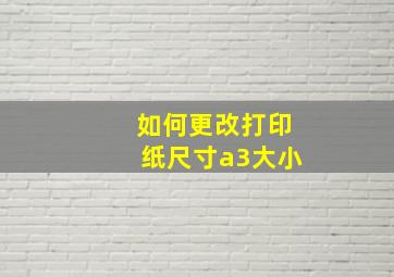 如何更改打印纸尺寸a3大小