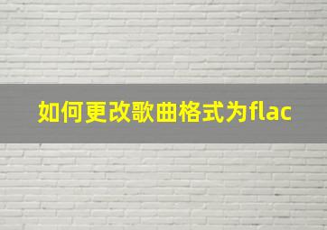 如何更改歌曲格式为flac