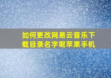 如何更改网易云音乐下载目录名字呢苹果手机