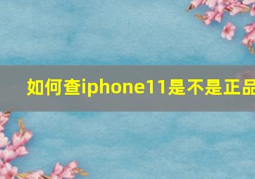 如何查iphone11是不是正品