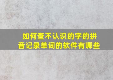 如何查不认识的字的拼音记录单词的软件有哪些