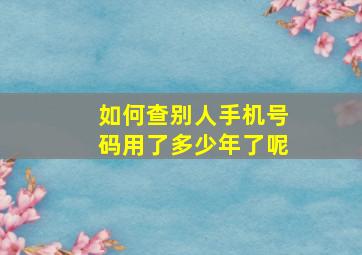 如何查别人手机号码用了多少年了呢