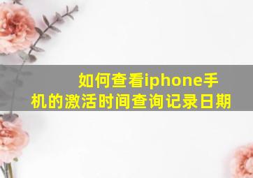 如何查看iphone手机的激活时间查询记录日期