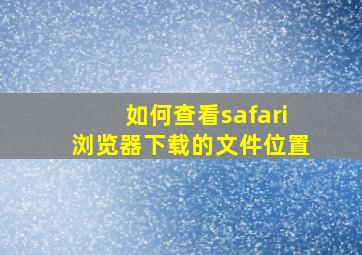 如何查看safari浏览器下载的文件位置