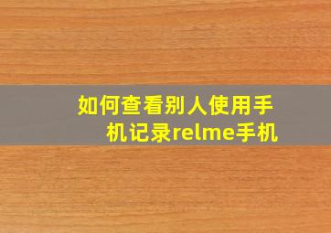 如何查看别人使用手机记录relme手机