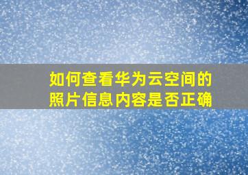 如何查看华为云空间的照片信息内容是否正确