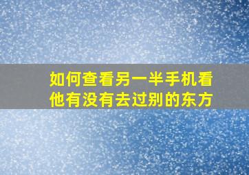 如何查看另一半手机看他有没有去过别的东方