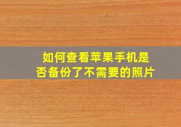 如何查看苹果手机是否备份了不需要的照片