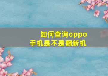 如何查询oppo手机是不是翻新机