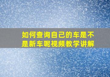 如何查询自己的车是不是新车呢视频教学讲解